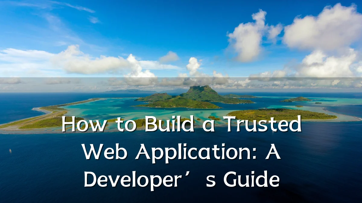 How to Build a Trusted Web Application: A Developer’s Guide