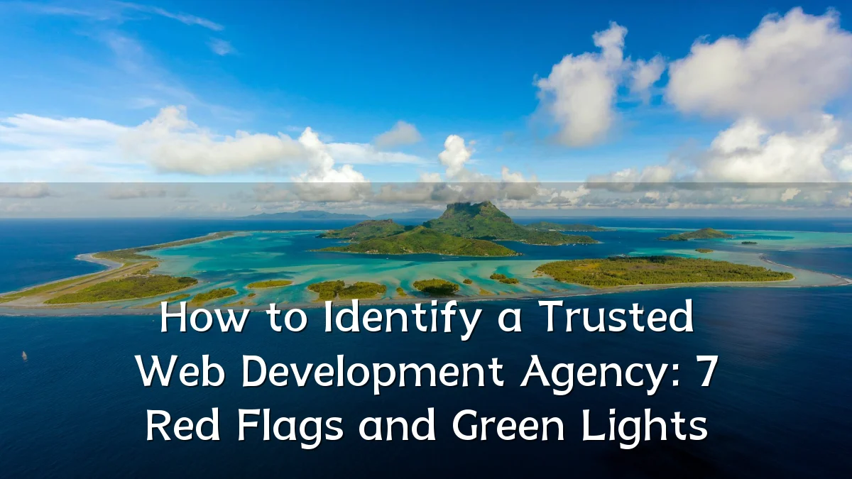 How to Identify a Trusted Web Development Agency: 7 Red Flags and Green Lights